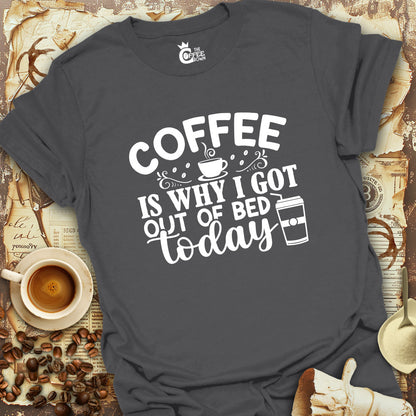 T-Shirt - Coffee Is Why I Got Out Of Bed Today