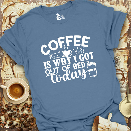 T-Shirt - Coffee Is Why I Got Out Of Bed Today