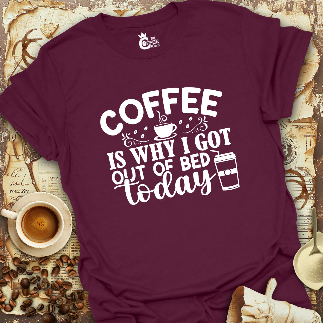 T-Shirt - Coffee Is Why I Got Out Of Bed Today