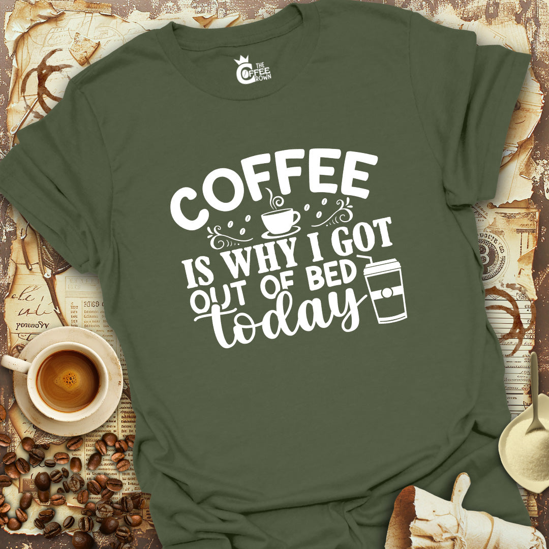 T-Shirt - Coffee Is Why I Got Out Of Bed Today