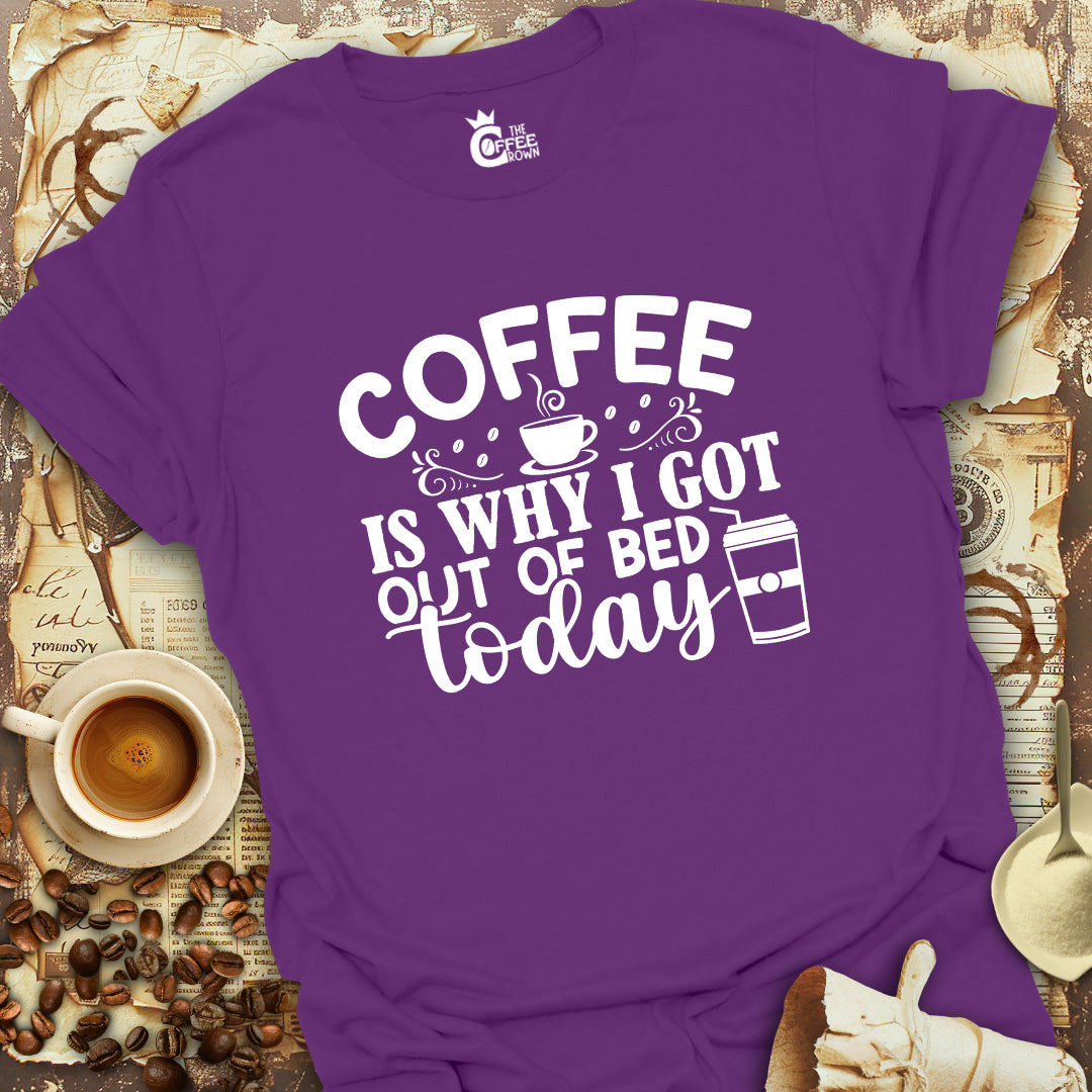 T-Shirt - Coffee Is Why I Got Out Of Bed Today